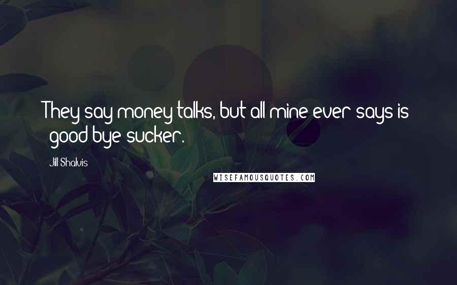 Jill Shalvis Quotes: They say money talks, but all mine ever says is 'good-bye sucker.