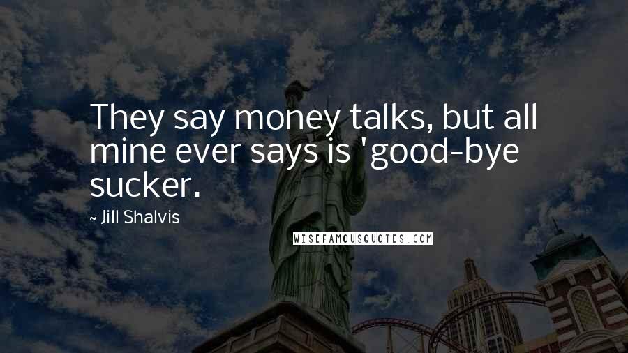 Jill Shalvis Quotes: They say money talks, but all mine ever says is 'good-bye sucker.