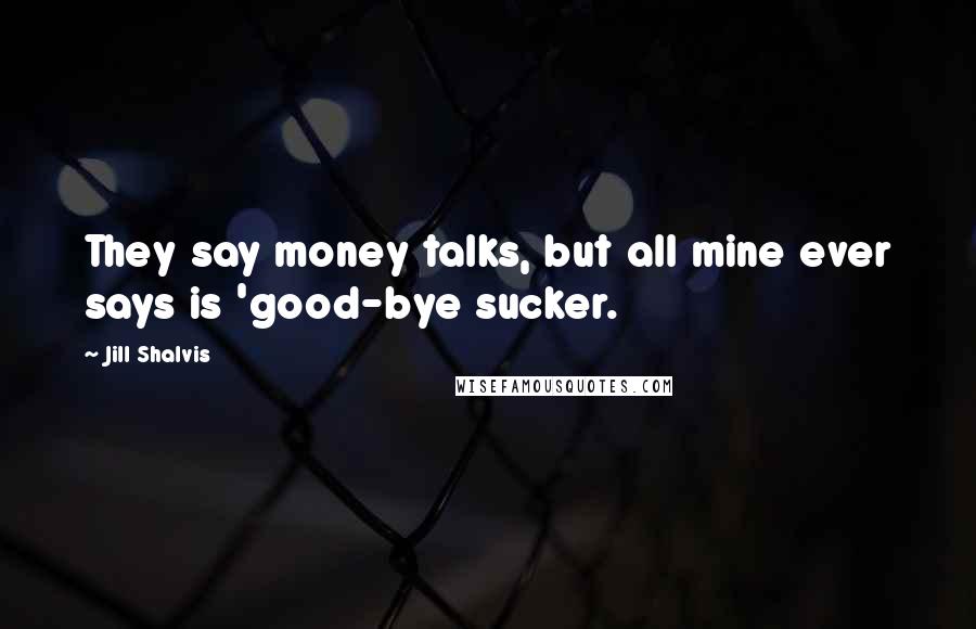 Jill Shalvis Quotes: They say money talks, but all mine ever says is 'good-bye sucker.