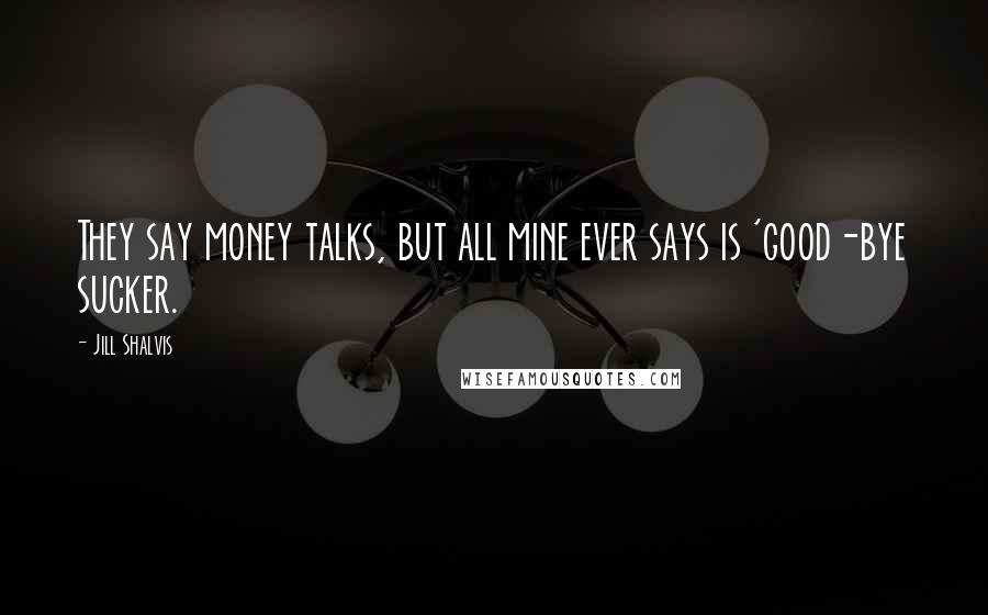 Jill Shalvis Quotes: They say money talks, but all mine ever says is 'good-bye sucker.