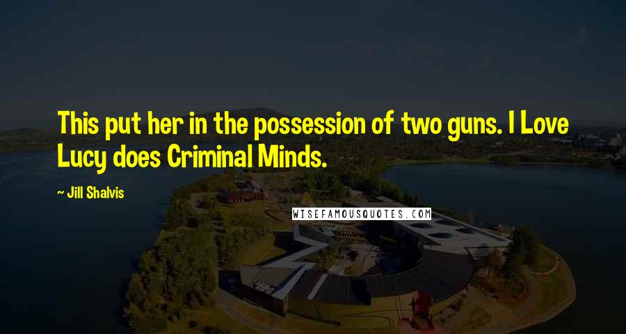 Jill Shalvis Quotes: This put her in the possession of two guns. I Love Lucy does Criminal Minds.