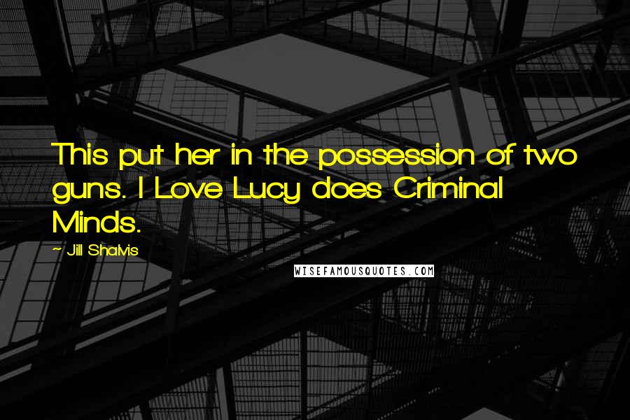 Jill Shalvis Quotes: This put her in the possession of two guns. I Love Lucy does Criminal Minds.