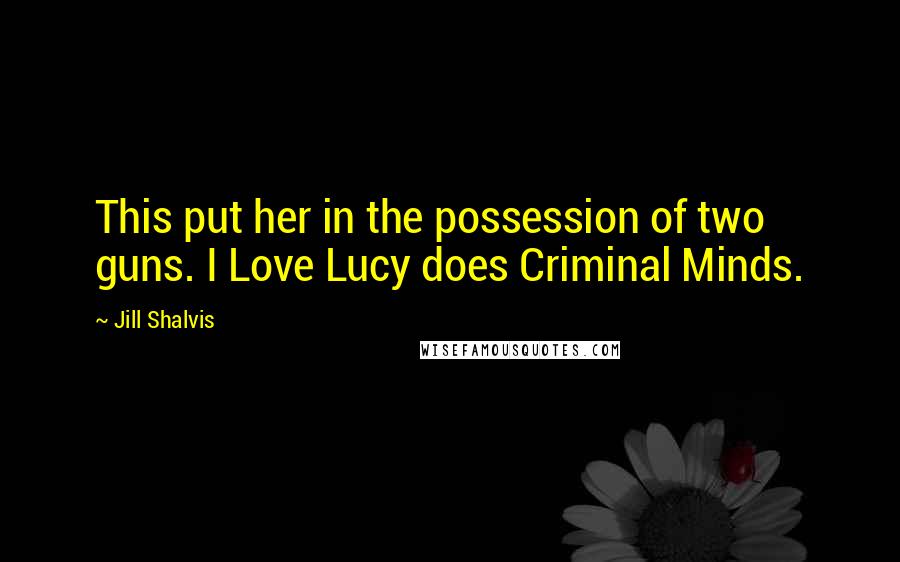 Jill Shalvis Quotes: This put her in the possession of two guns. I Love Lucy does Criminal Minds.