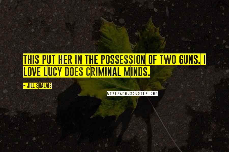 Jill Shalvis Quotes: This put her in the possession of two guns. I Love Lucy does Criminal Minds.