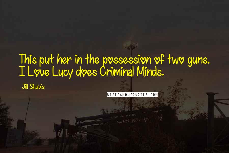 Jill Shalvis Quotes: This put her in the possession of two guns. I Love Lucy does Criminal Minds.