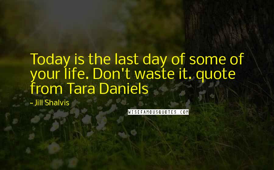 Jill Shalvis Quotes: Today is the last day of some of your life. Don't waste it. quote from Tara Daniels