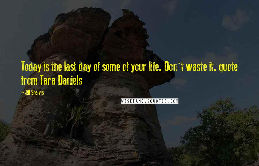 Jill Shalvis Quotes: Today is the last day of some of your life. Don't waste it. quote from Tara Daniels
