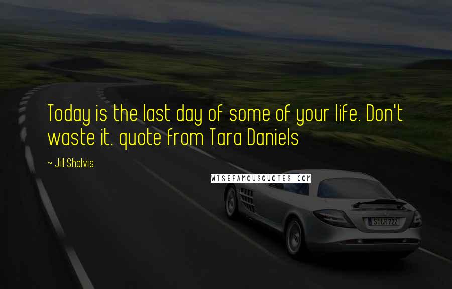 Jill Shalvis Quotes: Today is the last day of some of your life. Don't waste it. quote from Tara Daniels