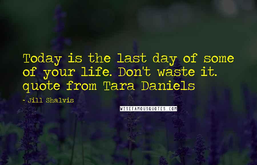 Jill Shalvis Quotes: Today is the last day of some of your life. Don't waste it. quote from Tara Daniels