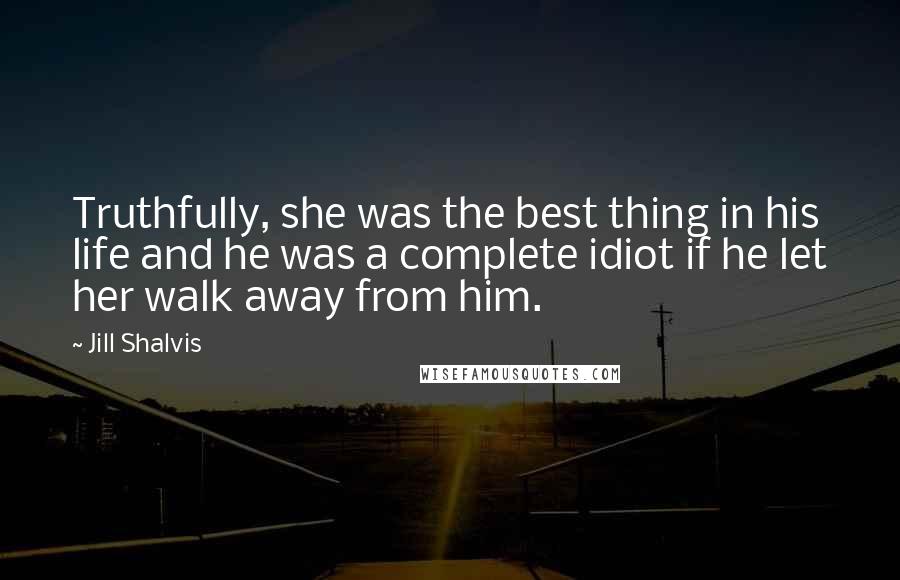 Jill Shalvis Quotes: Truthfully, she was the best thing in his life and he was a complete idiot if he let her walk away from him.