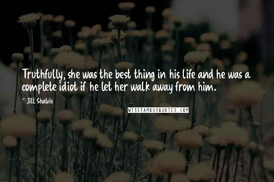 Jill Shalvis Quotes: Truthfully, she was the best thing in his life and he was a complete idiot if he let her walk away from him.