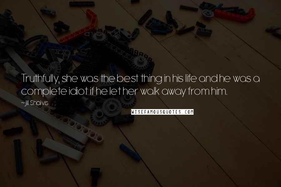 Jill Shalvis Quotes: Truthfully, she was the best thing in his life and he was a complete idiot if he let her walk away from him.