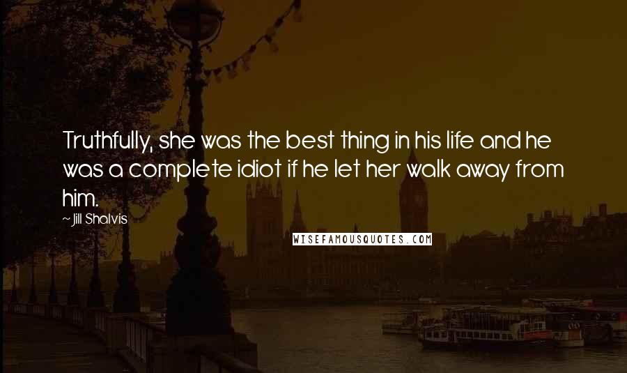 Jill Shalvis Quotes: Truthfully, she was the best thing in his life and he was a complete idiot if he let her walk away from him.