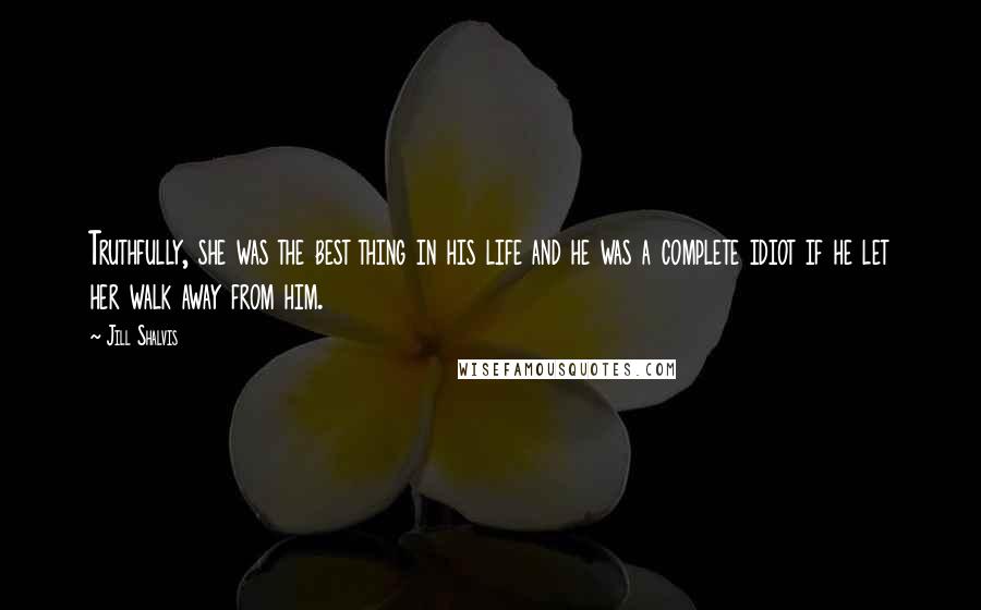 Jill Shalvis Quotes: Truthfully, she was the best thing in his life and he was a complete idiot if he let her walk away from him.