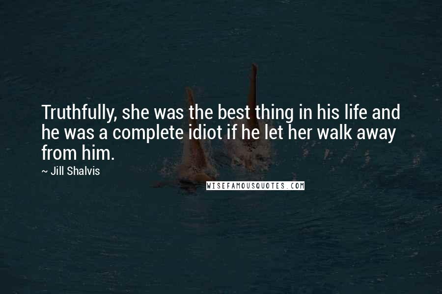 Jill Shalvis Quotes: Truthfully, she was the best thing in his life and he was a complete idiot if he let her walk away from him.