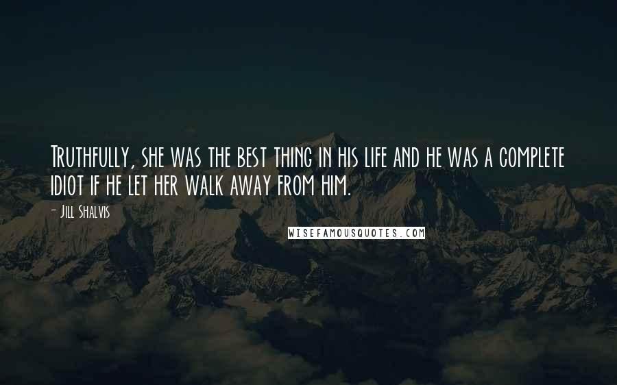 Jill Shalvis Quotes: Truthfully, she was the best thing in his life and he was a complete idiot if he let her walk away from him.