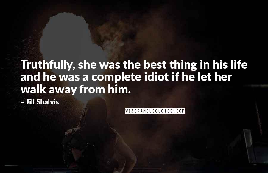 Jill Shalvis Quotes: Truthfully, she was the best thing in his life and he was a complete idiot if he let her walk away from him.