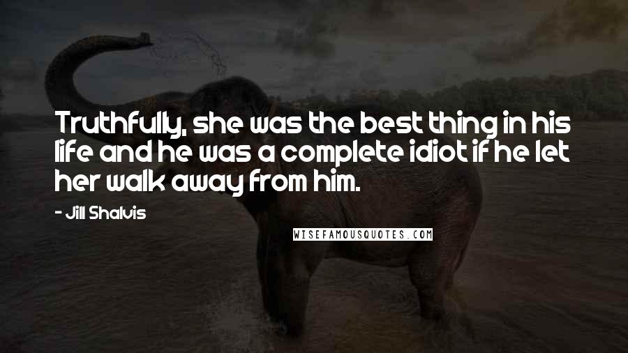 Jill Shalvis Quotes: Truthfully, she was the best thing in his life and he was a complete idiot if he let her walk away from him.