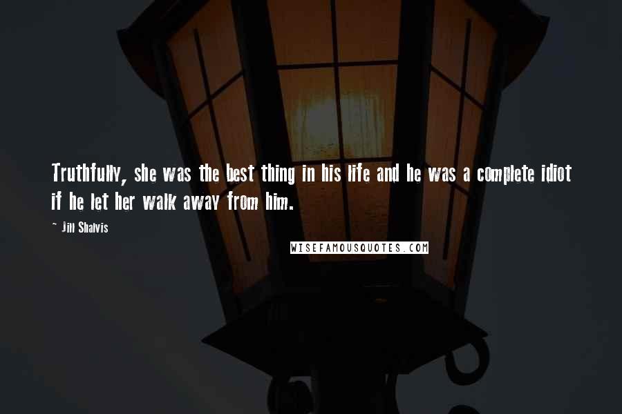 Jill Shalvis Quotes: Truthfully, she was the best thing in his life and he was a complete idiot if he let her walk away from him.