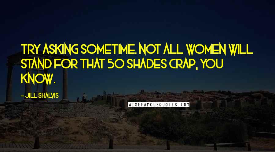 Jill Shalvis Quotes: Try asking sometime. Not all women will stand for that 50 Shades crap, you know.