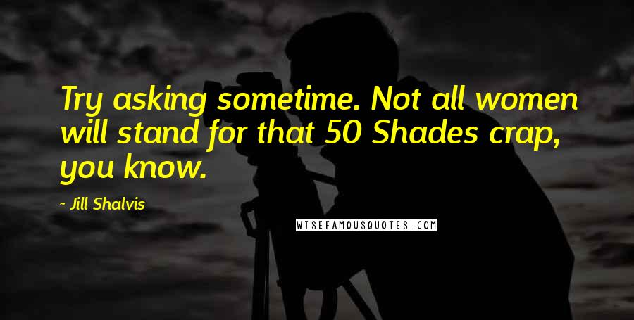 Jill Shalvis Quotes: Try asking sometime. Not all women will stand for that 50 Shades crap, you know.