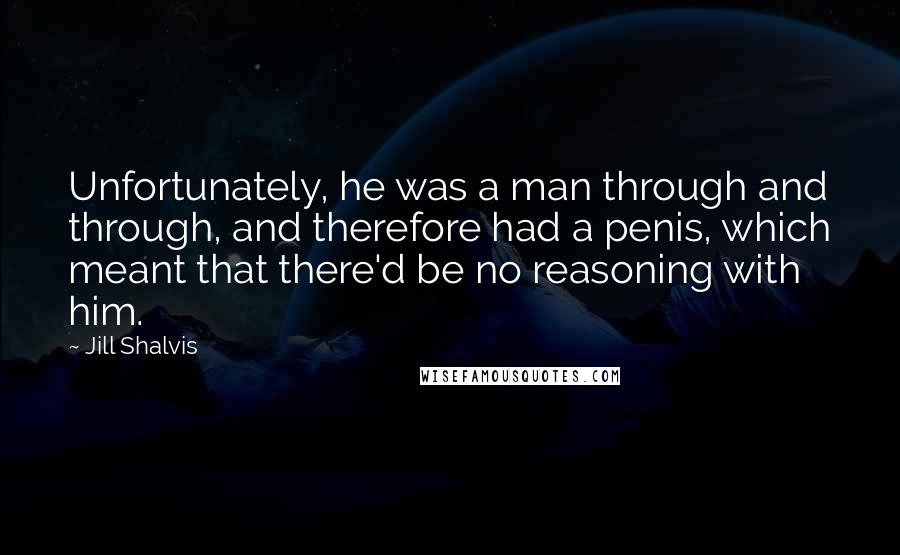 Jill Shalvis Quotes: Unfortunately, he was a man through and through, and therefore had a penis, which meant that there'd be no reasoning with him.