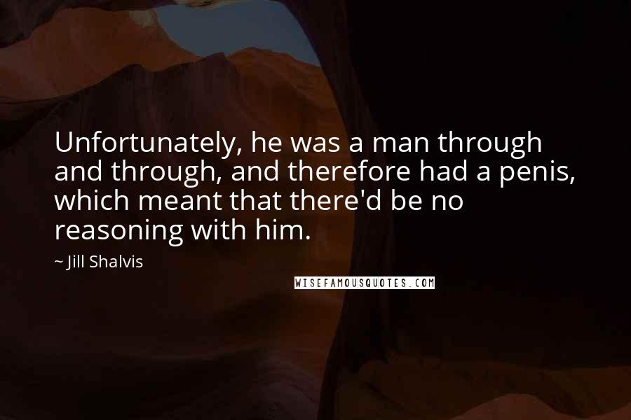 Jill Shalvis Quotes: Unfortunately, he was a man through and through, and therefore had a penis, which meant that there'd be no reasoning with him.