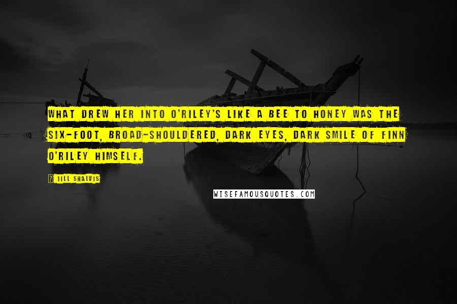 Jill Shalvis Quotes: What drew her into O'Riley's like a bee to honey was the six-foot, broad-shouldered, dark eyes, dark smile of Finn O'Riley himself.