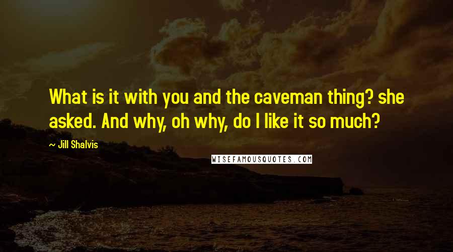 Jill Shalvis Quotes: What is it with you and the caveman thing? she asked. And why, oh why, do I like it so much?