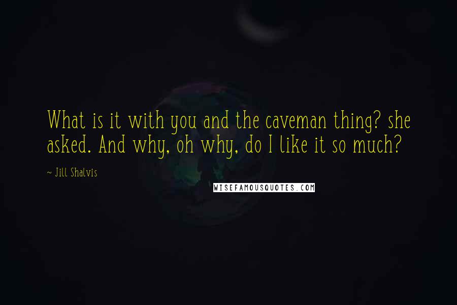 Jill Shalvis Quotes: What is it with you and the caveman thing? she asked. And why, oh why, do I like it so much?