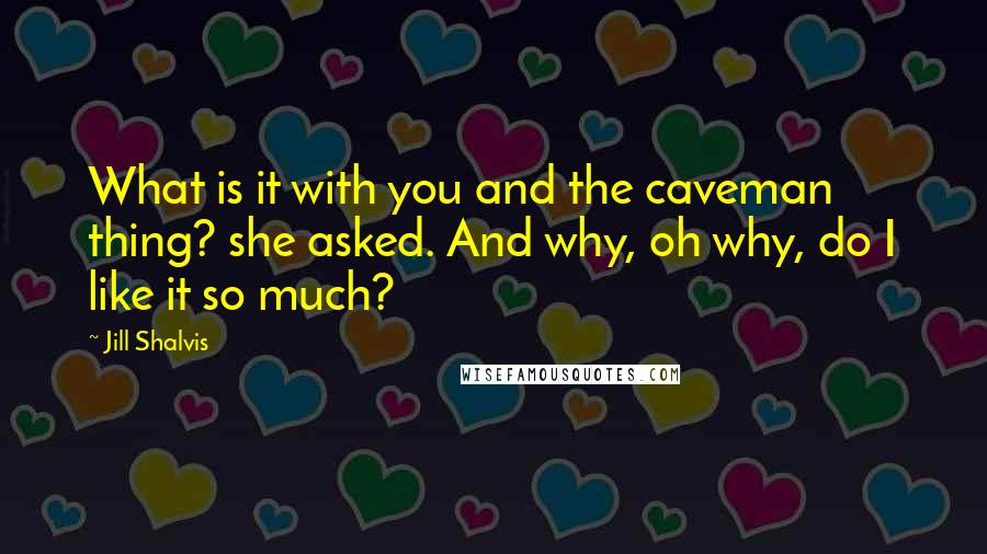 Jill Shalvis Quotes: What is it with you and the caveman thing? she asked. And why, oh why, do I like it so much?