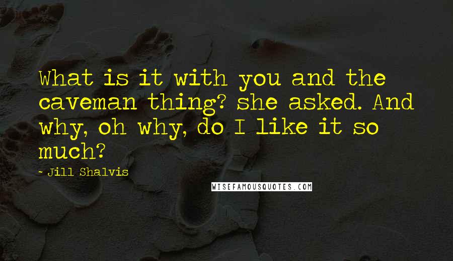 Jill Shalvis Quotes: What is it with you and the caveman thing? she asked. And why, oh why, do I like it so much?