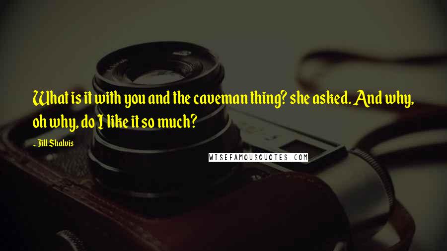 Jill Shalvis Quotes: What is it with you and the caveman thing? she asked. And why, oh why, do I like it so much?