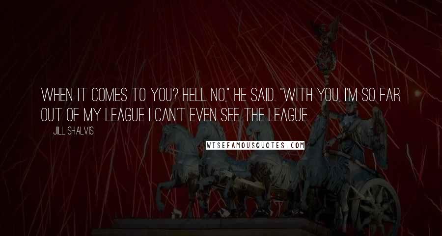 Jill Shalvis Quotes: When it comes to you? Hell no," he said. "With you, I'm so far out of my league I can't even see the league.
