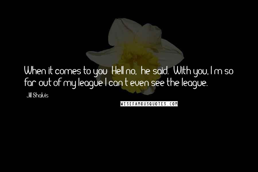 Jill Shalvis Quotes: When it comes to you? Hell no," he said. "With you, I'm so far out of my league I can't even see the league.