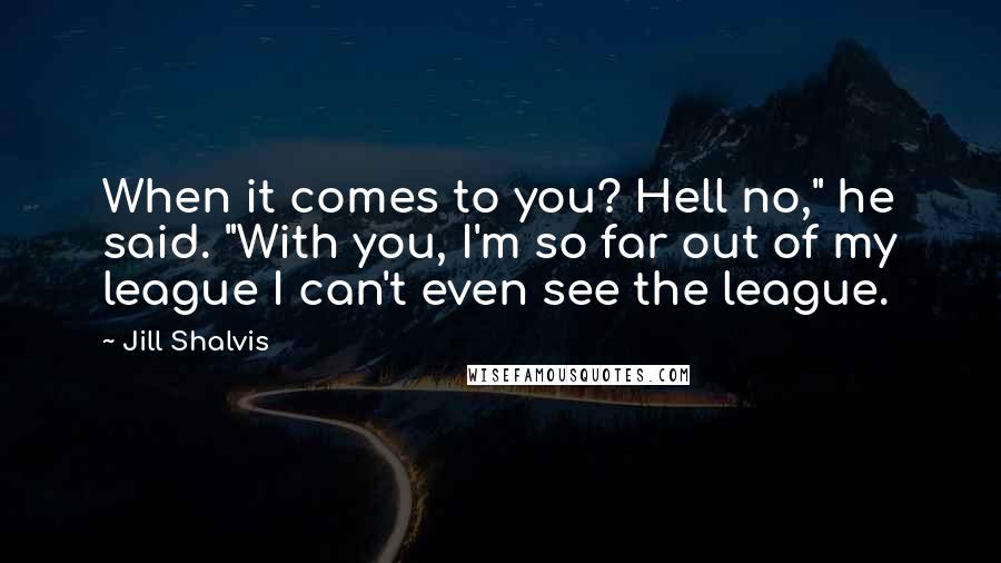 Jill Shalvis Quotes: When it comes to you? Hell no," he said. "With you, I'm so far out of my league I can't even see the league.