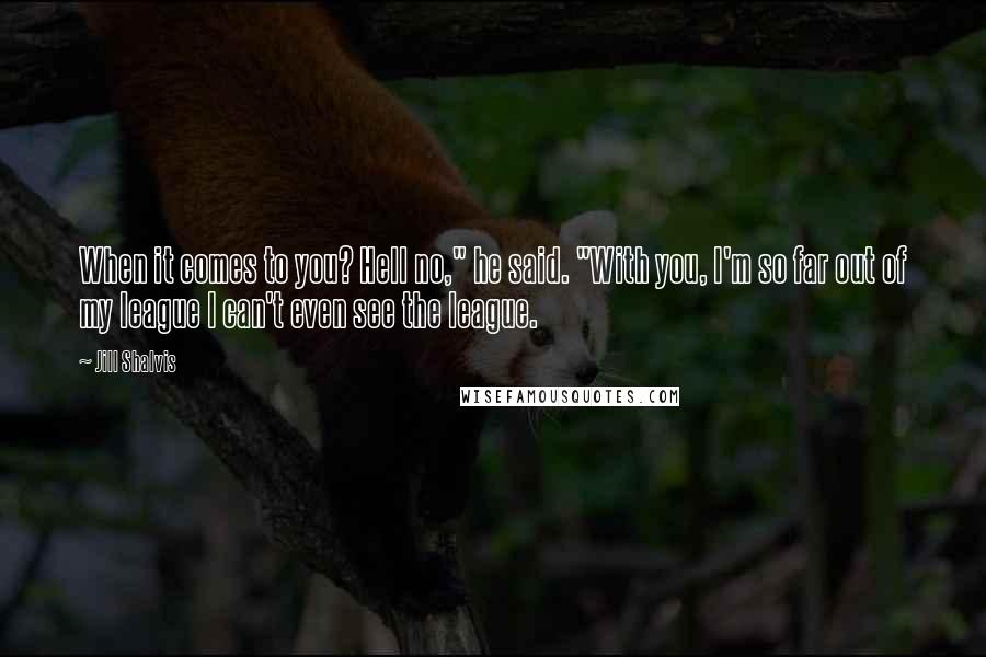 Jill Shalvis Quotes: When it comes to you? Hell no," he said. "With you, I'm so far out of my league I can't even see the league.