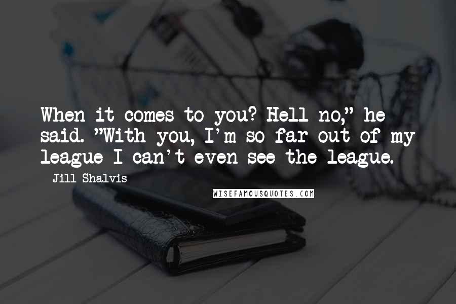 Jill Shalvis Quotes: When it comes to you? Hell no," he said. "With you, I'm so far out of my league I can't even see the league.