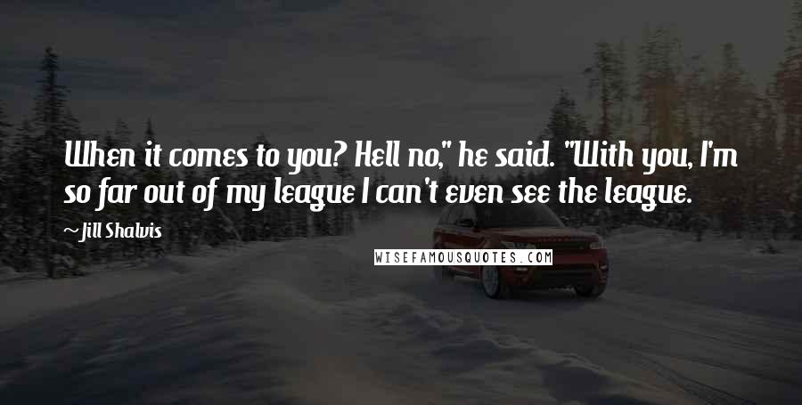 Jill Shalvis Quotes: When it comes to you? Hell no," he said. "With you, I'm so far out of my league I can't even see the league.