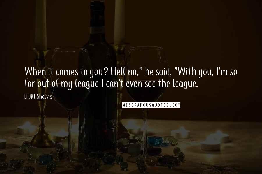 Jill Shalvis Quotes: When it comes to you? Hell no," he said. "With you, I'm so far out of my league I can't even see the league.