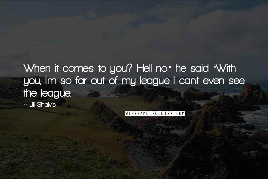 Jill Shalvis Quotes: When it comes to you? Hell no," he said. "With you, I'm so far out of my league I can't even see the league.
