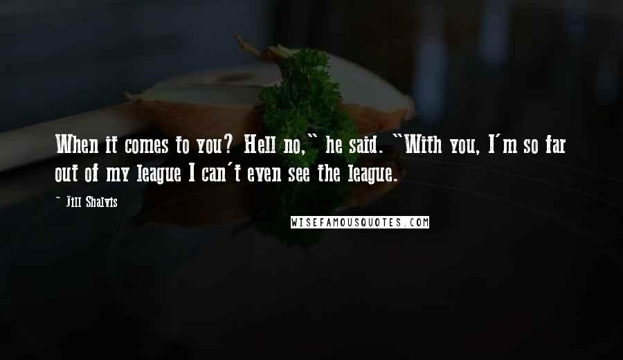 Jill Shalvis Quotes: When it comes to you? Hell no," he said. "With you, I'm so far out of my league I can't even see the league.