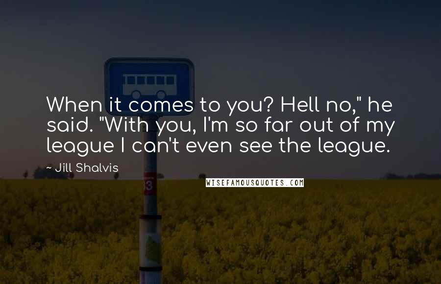 Jill Shalvis Quotes: When it comes to you? Hell no," he said. "With you, I'm so far out of my league I can't even see the league.