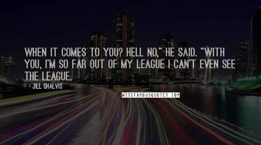 Jill Shalvis Quotes: When it comes to you? Hell no," he said. "With you, I'm so far out of my league I can't even see the league.