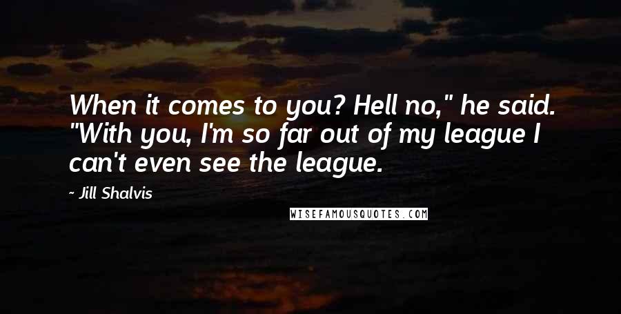 Jill Shalvis Quotes: When it comes to you? Hell no," he said. "With you, I'm so far out of my league I can't even see the league.
