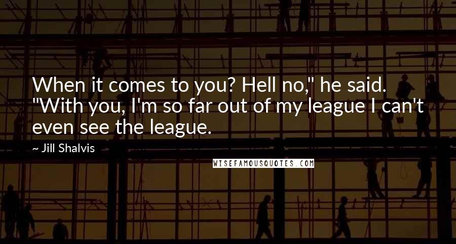 Jill Shalvis Quotes: When it comes to you? Hell no," he said. "With you, I'm so far out of my league I can't even see the league.