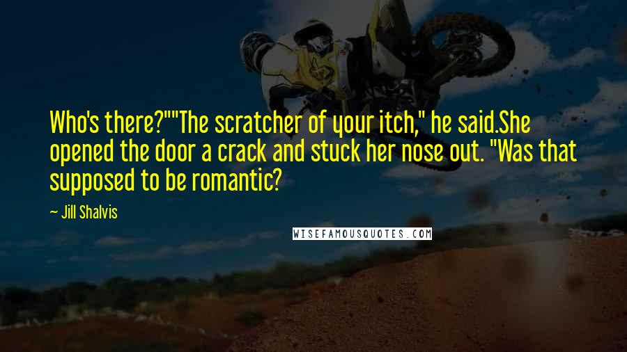 Jill Shalvis Quotes: Who's there?""The scratcher of your itch," he said.She opened the door a crack and stuck her nose out. "Was that supposed to be romantic?