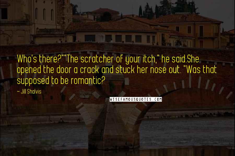 Jill Shalvis Quotes: Who's there?""The scratcher of your itch," he said.She opened the door a crack and stuck her nose out. "Was that supposed to be romantic?