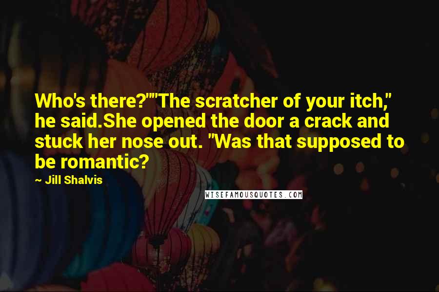 Jill Shalvis Quotes: Who's there?""The scratcher of your itch," he said.She opened the door a crack and stuck her nose out. "Was that supposed to be romantic?