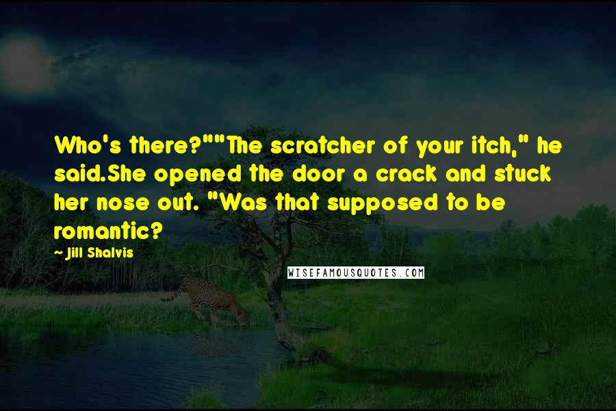 Jill Shalvis Quotes: Who's there?""The scratcher of your itch," he said.She opened the door a crack and stuck her nose out. "Was that supposed to be romantic?